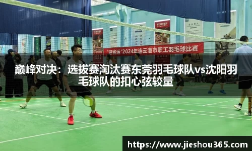 巅峰对决：选拔赛淘汰赛东莞羽毛球队vs沈阳羽毛球队的扣心弦较量